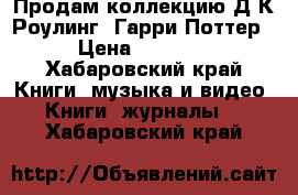 Продам коллекцию Д.К.Роулинг “Гарри Поттер“ › Цена ­ 17 500 - Хабаровский край Книги, музыка и видео » Книги, журналы   . Хабаровский край